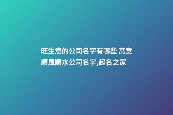 旺生意的公司名字有哪些 寓意順風順水公司名字,起名之家-第1張-公司起名-玄機派
